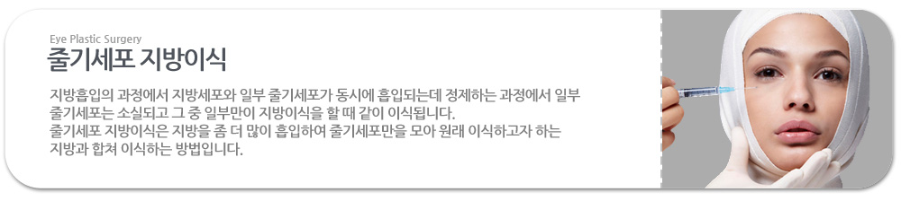 줄기세포 지방이식 : 
지방흡입의 과정에서 지방세포와 일부 줄기세포가 동시에 흡입되는데 정제하는 과정에서 일부 줄기세포는 소실되고 그 중 일부만이 지방이식을 할 때 같이 이식됩니다. 
줄기세포 지방이식은 지방을 좀 더 많이 흡입하여 줄기세포만을 모아 원래 이식하고자 하는 지방과 합쳐 이식하는 방법입니다.