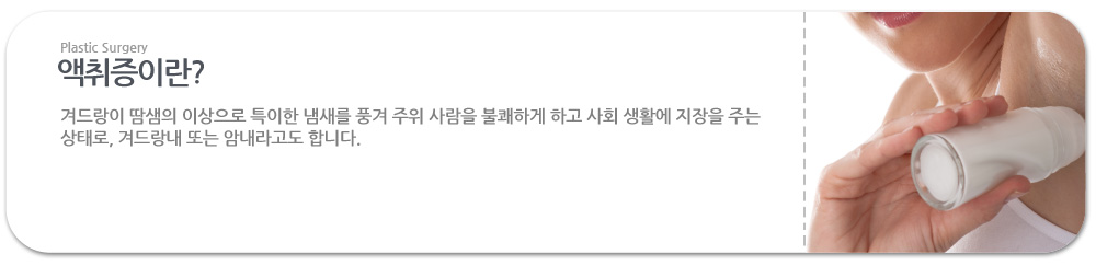 액취증이란?
 겨드랑이 땀샘의 이상으로 특이한 냄새를 풍겨 주위 사람을 불쾌하게 하고 사회 생활에 지장을 주는 상태로, 겨드랑내 또는 암내라고도 합니다.