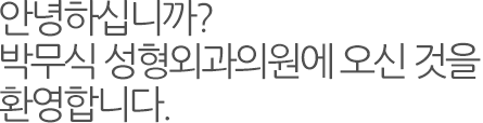 안녕하십니까? 박무식 성형외과에 오신 것을 환영합니다.